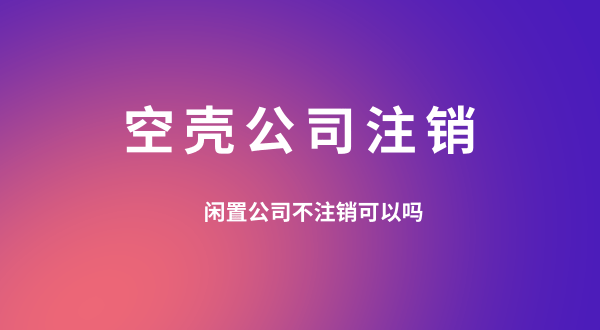 【空殼公司注銷】閑置的公司可以不用注銷嗎？