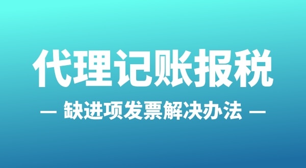 為什么會(huì)缺進(jìn)項(xiàng)發(fā)票？怎么解決（公司缺進(jìn)項(xiàng)發(fā)票怎么辦）