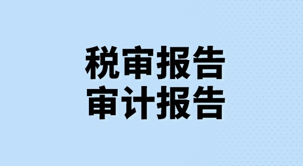 什么是稅審報(bào)告？什么是審計(jì)報(bào)告？稅審報(bào)告和審計(jì)報(bào)告有哪些區(qū)別？