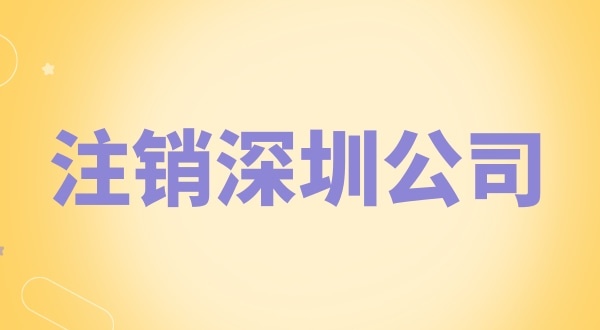 注銷深圳公司怎么辦理？需要什么資料和流程？