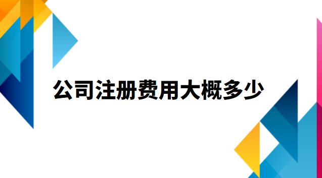 公司注冊(cè)費(fèi)用大概多少(代注冊(cè)公司流程及費(fèi)用)