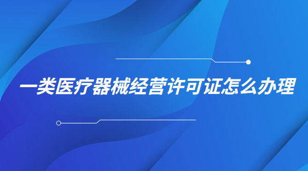 一類醫(yī)療器械經(jīng)營許可證怎么辦理(一類醫(yī)療器械生產(chǎn)許可證怎么申請(qǐng))