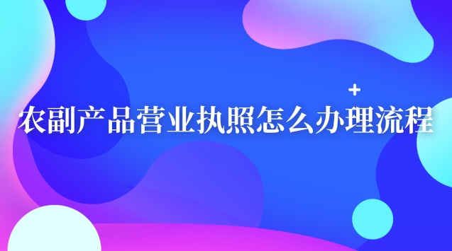 實體農(nóng)副產(chǎn)品的營業(yè)執(zhí)照怎么辦理(農(nóng)副產(chǎn)品營業(yè)執(zhí)照辦理流程及材料)