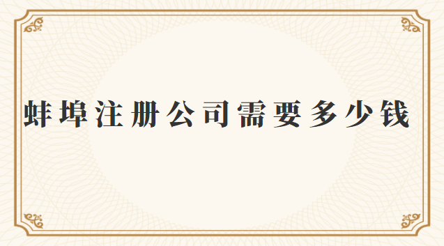 蚌埠注冊一個公司需要多少錢(蚌埠企業(yè)注冊公司費(fèi)用多少)