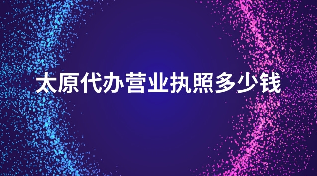 太原代辦營(yíng)業(yè)執(zhí)照多少錢(太原正規(guī)代辦營(yíng)業(yè)執(zhí)照一般多少錢)