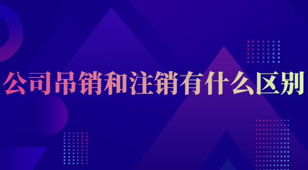 公司吊銷和注銷有什么區(qū)別(公司吊銷跟注銷有什么區(qū)別)