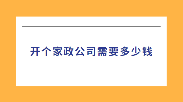 開(kāi)個(gè)家政公司需要多少錢(qián)(開(kāi)家政中介公司需要什么條件)