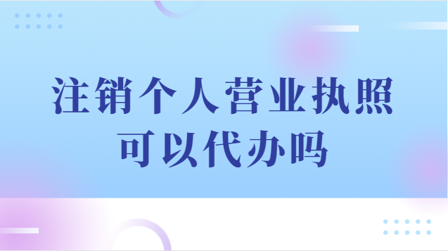 注銷個(gè)人營(yíng)業(yè)執(zhí)照可以代辦嗎(注銷個(gè)體戶營(yíng)業(yè)執(zhí)照代辦流程)