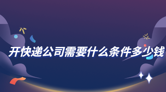 加盟快遞公司需要什么條件(開(kāi)快遞公司需要什么條件和手續(xù))