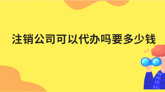 代辦注銷公司需要多少錢啊(注銷公司營業(yè)執(zhí)照代辦一般多少錢)