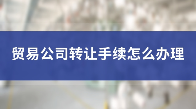 個人貿(mào)易公司轉(zhuǎn)讓流程(轉(zhuǎn)讓貿(mào)易公司需要的條件有哪些)