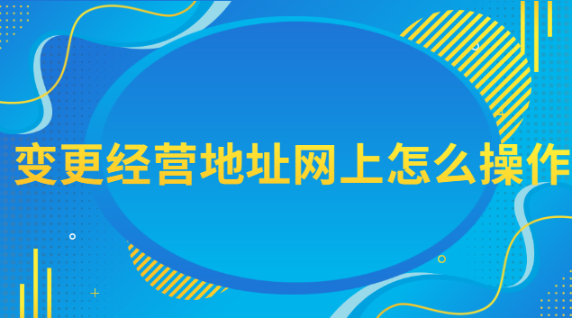 網(wǎng)上變更經(jīng)營(yíng)地址流程(經(jīng)營(yíng)地址變更網(wǎng)上辦理流程)