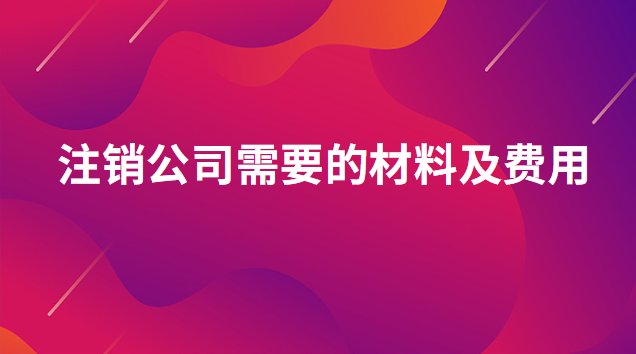 注銷公司需要什么手續(xù)和費(fèi)用(注銷公司需要什么資料流程及費(fèi)用)