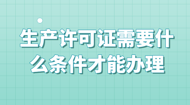 生產(chǎn)許可證不用辦理的條件(生產(chǎn)許可證辦理需要什么手續(xù))