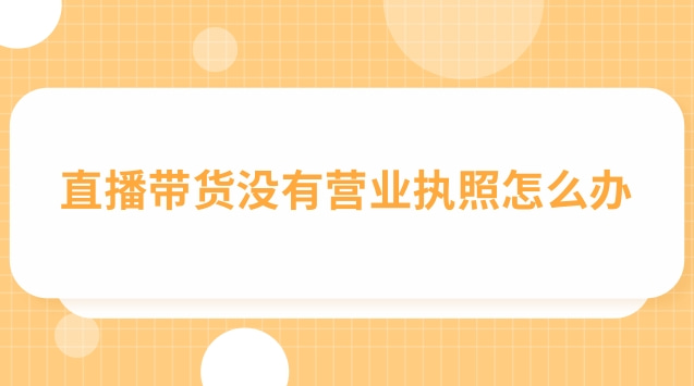 直播帶貨營(yíng)業(yè)執(zhí)照怎么填經(jīng)營(yíng)范圍(直播帶貨個(gè)體戶營(yíng)業(yè)執(zhí)照辦理流程)