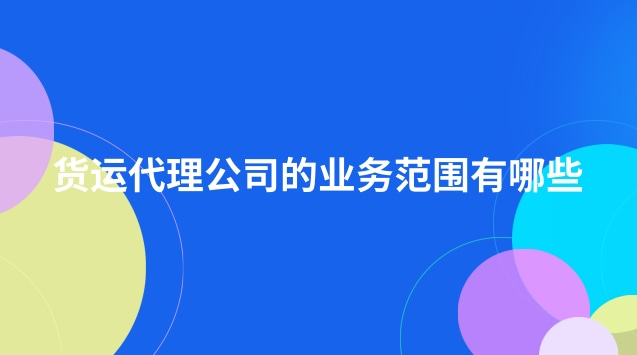 貨運代理公司的業(yè)務范圍有哪些(貨運代理公司經(jīng)營哪些業(yè)務)