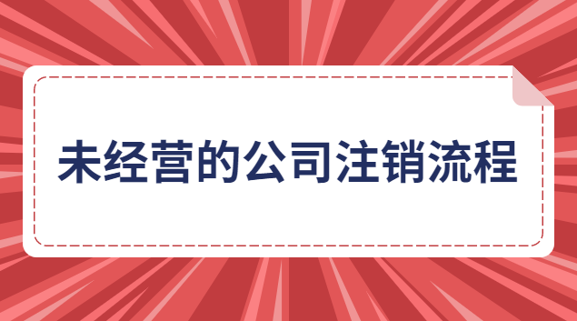 未經(jīng)營的有限責任公司注銷流程(未實際經(jīng)營公司注銷)