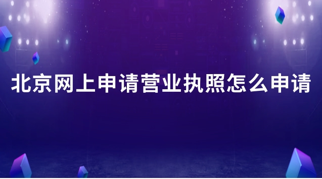 北京營業(yè)執(zhí)照網(wǎng)上怎么申請流程(北京網(wǎng)上申請營業(yè)執(zhí)照入口)