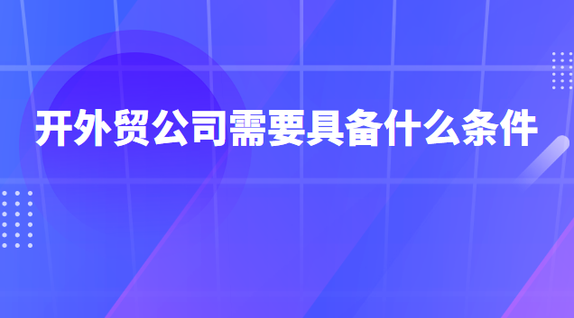 開外貿(mào)公司需要具備什么條件