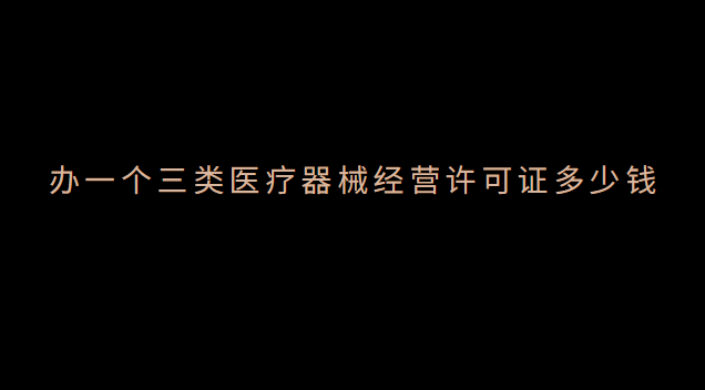 辦醫(yī)療器械經(jīng)營(yíng)許可證需要多少錢(qián)(醫(yī)療器械經(jīng)營(yíng)許可證3類(lèi)包含2類(lèi)么)