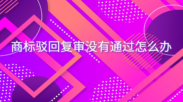 商標駁回復審沒有通過怎么辦 商標駁回超過15天還能繼續(xù)復審嗎