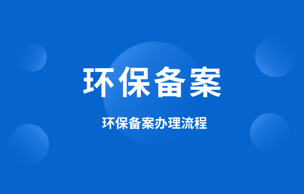 什么是環(huán)保備案？環(huán)保備案怎么辦理？